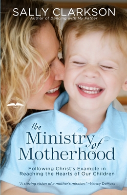 The Ministry of Motherhood: Following Christ's Example in Reaching the Hearts of Our Children - Sally Clarkson