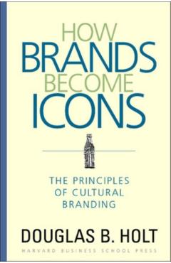 How Brands Become Icons: The Principles of Cultural Branding - D. B. Holt