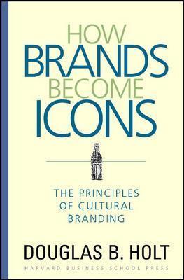 How Brands Become Icons: The Principles of Cultural Branding - D. B. Holt