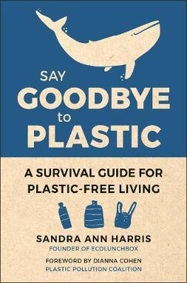 Say Goodbye to Plastic: A Survival Guide for Plastic-Free Living - Sandra Ann Harris