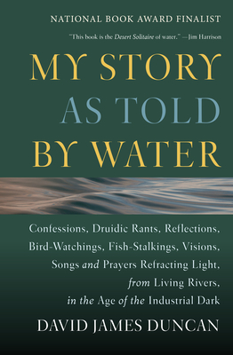 My Story as Told by Water: Confessions, Druidic Rants, Reflections, Bird-Watchings, Fish-Stalkings, Visions, Songs and Prayers Refracting Light, - David James Duncan