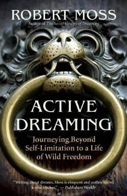Active Dreaming: Journeying Beyond Self-Limitation to a Life of Wild Freedom - Robert Moss
