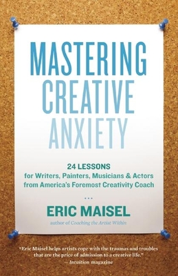 Mastering Creative Anxiety: 24 Lessons for Writers, Painters, Musicians & Actors from America's Foremost Creativity Coach - Eric Maisel