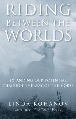 Riding Between the Worlds: Expanding Our Potential Through the Way of the Horse - Linda Kohanov