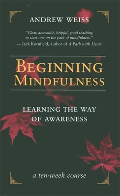 Beginning Mindfulness: Learning the Way of Awareness: A Ten Week Course - Andrew Weiss