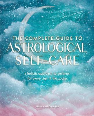 The Complete Guide to Astrological Self-Care: A Holistic Approach to Wellness for Every Sign in the Zodiac - Stephanie Gailing