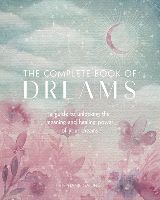 The Complete Book of Dreams: A Guide to Unlocking the Meaning and Healing Power of Your Dreams - Stephanie Gailing
