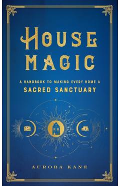 House Magic: A Handbook to Making Every Home a Sacred Sanctuary - Aurora Kane