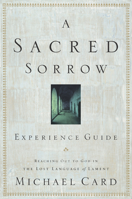 A Sacred Sorrow: Reaching Out to God in the Lost Language of Lament; Experience Guide - Michael Card