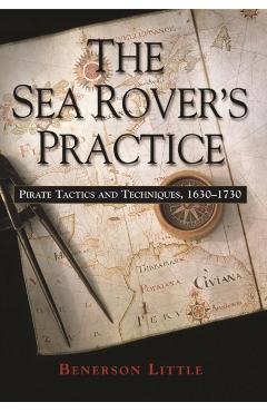 The Sea Rover's Practice: Pirate Tactics and Techniques, 1630-1730 - Benerson Little