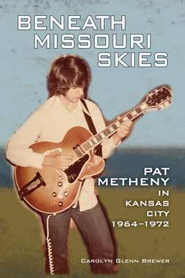Beneath Missouri Skies, 14: Pat Metheny in Kansas City, 1964-1972 - Carolyn Glenn Brewer