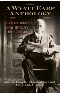 A Wyatt Earp Anthology: Long May His Story Be Told - Roy B. Young