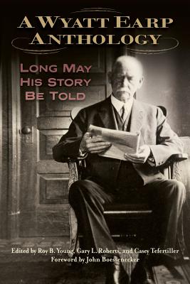 A Wyatt Earp Anthology: Long May His Story Be Told - Roy B. Young