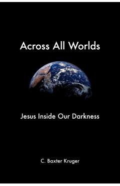 Across All Worlds: Jesus Inside Our Darkness - C. Baxter Kruger