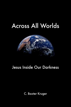 Across All Worlds: Jesus Inside Our Darkness - C. Baxter Kruger