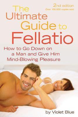Ultimate Guide to Fellatio: How to Go Down on a Man and Give Him Mind-Blowing Pleasure - Violet Blue