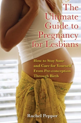 Ultimate Guide to Pregnancy for Lesbians: How to Stay Sane and Care for Yourself from Pre-Conception Through Birth - Rachel Pepper