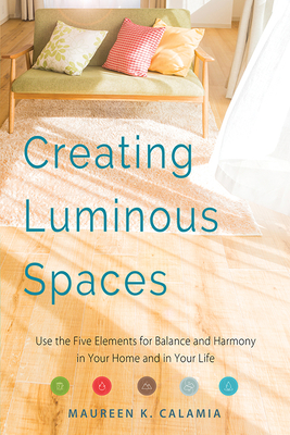 Creating Luminous Spaces: Use the Five Elements for Balance and Harmony in Your Home and in Your Life (Feng Shui, Interior Design Book, Lighting - Maureen K. Calamia