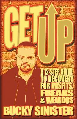 Get Up: A 12-Step Guide to Recovery for Misfits, Freaks, and Weirdos - Bucky Sinister
