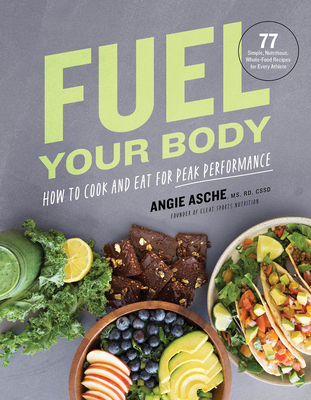 Fuel Your Body: How to Cook and Eat for Peak Performance: 77 Simple, Nutritious, Whole-Food Recipes for Every Athlete - Cssd Angie Asche Ms