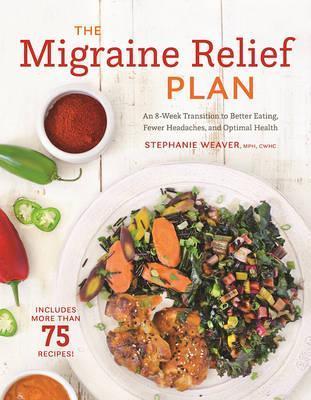The Migraine Relief Plan: An 8-Week Transition to Better Eating, Fewer Headaches, and Optimal Health - Stephanie Weaver