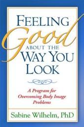Feeling Good about the Way You Look: A Program for Overcoming Body Image Problems - Sabine Wilhelm