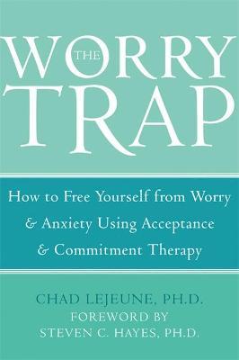 The Worry Trap: How to Free Yourself from Worry & Anxiety Using Acceptance and Commitment Therapy - Chad Lejeune