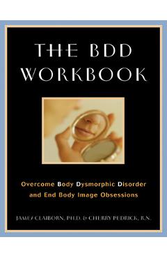 Coperta cărții 'The BDD Workbook: Overcome Body Dysmorphic Disorder and End Body Image Obsessions [With 20 Worksheets] - James Claiborn'