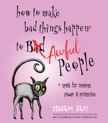 How to Make Bad Things Happen to Awful People: Spells for Revenge, Power & Protection (Stop a Gossip, Repel a Creep, Turn the Tables . . . and More) - Deborah Gray