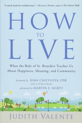 How to Live: What the Rule of St. Benedict Teaches Us about Happiness, Meaning, and Community - Judith Valente