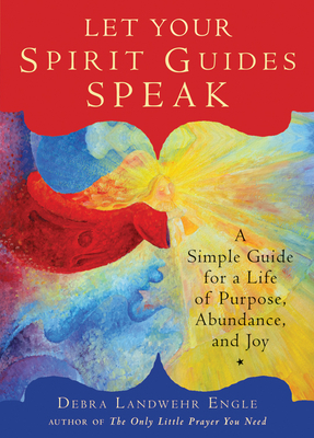 Let Your Spirit Guides Speak: A Simple Guide for a Life of Purpose, Abundance, and Joy - Debra Landwehr Engle