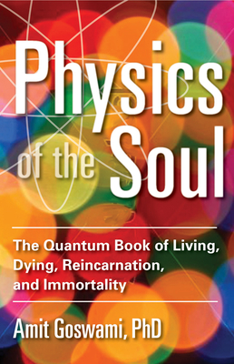 Physics of the Soul: The Quantum Book of Living, Dying, Reincarnation, and Immortality - Amit Goswami