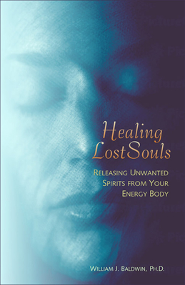 Healing Lost Souls: Releasing Unwanted Spirits from Your Energy Body - William J. Baldwin
