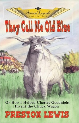 They Call Me Old Blue: Or How I Helped Charles Goodnight Invent the Chuck Wagon - Preston Lewis