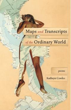 Maps and Transcripts of the Ordinary World: Poems - Kathryn Cowles