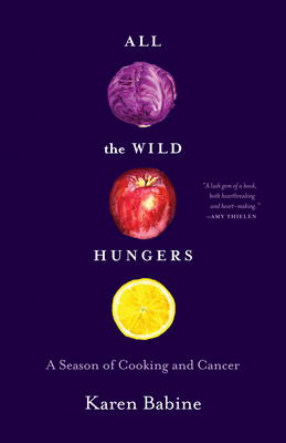 All the Wild Hungers: A Season of Cooking and Cancer - Karen Babine