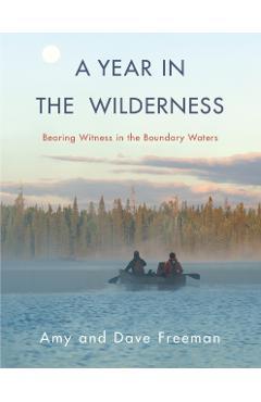 A Year in the Wilderness: Bearing Witness in the Boundary Waters - Amy Freeman