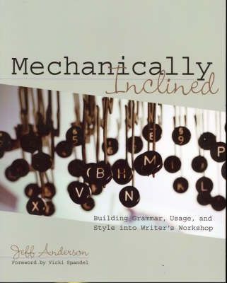 Mechanically Inclined: Building Grammar, Usage, and Style Into Writer's Workshop - Jeff Anderson