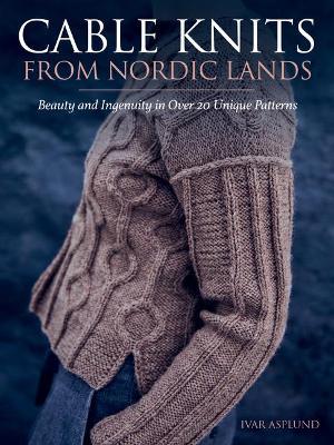 Cable Knits from Nordic Lands: Knitting Beauty and Ingenuity in Over 20 Unique Patterns - Ivar Asplund