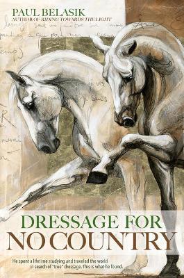 Dressage for No Country: Finding Meaning, Magic and Mastery in the Second Half of Life - Paul Belasik