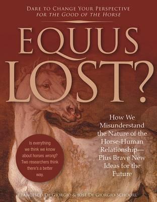 Equus Lost?: How We Misunderstand the Nature of the Horse-Human Relationship--Plus Brave New Ideas for the Future - Francesco De Giorgio