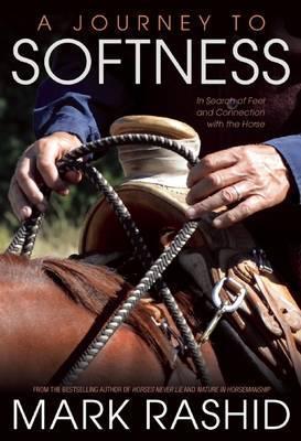 A Journey to Softness: In Search of Feel and Connection with the Horse - Mark Rashid