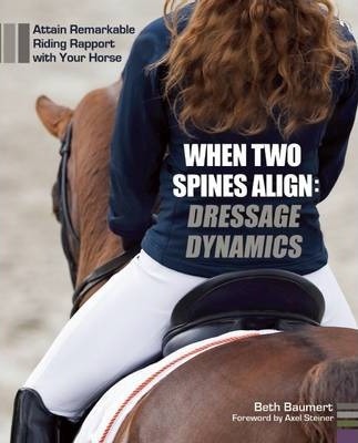 When Two Spines Align: Dressage Dynamics: Attain Remarkable Riding Rapport with Your Horse - Beth Baumert