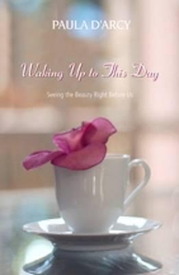 Waking Up to This Day: Seeing the Beauty Right Before Us - Paula D'arcy