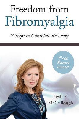 Freedom From Fibromyalgia: 7 Steps To Complete Recovery - Leah E. Mccullough