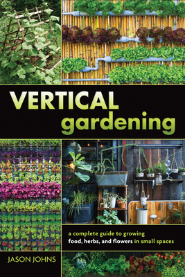 Vertical Gardening: A Complete Guide to Growing Food, Herbs, and Flowers in Small Spaces - Jason Johns