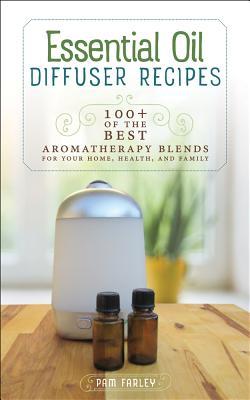 Essential Oil Diffuser Recipes: 100+ of the Best Aromatherapy Blends for Your Home, Health, and Family - Pam Farley