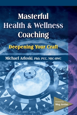 Masterful Health and Wellness Coaching: Deepening Your Craft - Michael Arloski