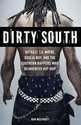 Dirty South: OutKast, Lil Wayne, Soulja Boy, and the Southern Rappers Who Reinvented Hip-Hop - Ben Westhoff
