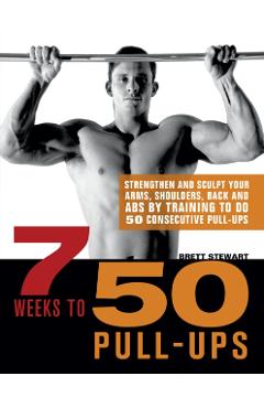 7 Weeks to 50 Pull-Ups: Strengthen and Sculpt Your Arms, Shoulders, Back, and Abs by Training to Do 50 Consecutive Pull-Ups - Brett Stewart
